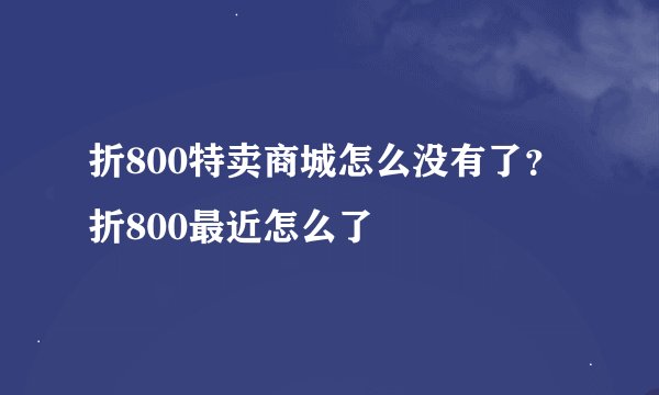 折800特卖商城怎么没有了？折800最近怎么了