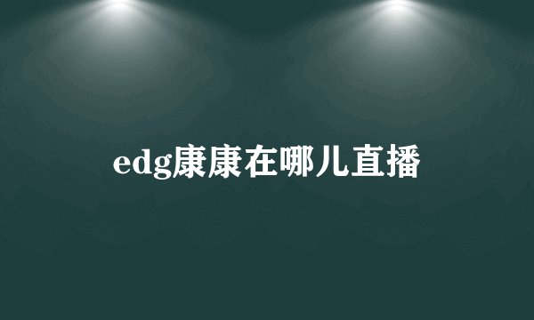edg康康在哪儿直播