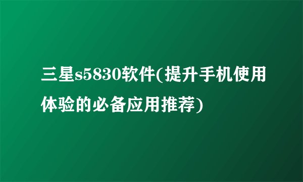 三星s5830软件(提升手机使用体验的必备应用推荐)