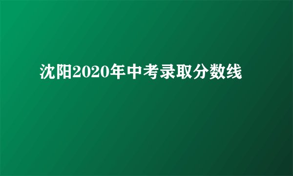 沈阳2020年中考录取分数线