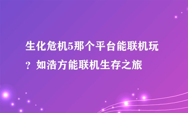 生化危机5那个平台能联机玩？如浩方能联机生存之旅