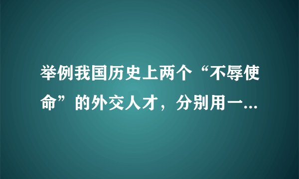 举例我国历史上两个“不辱使命”的外交人才，分别用一句话概括他们的主要事迹。