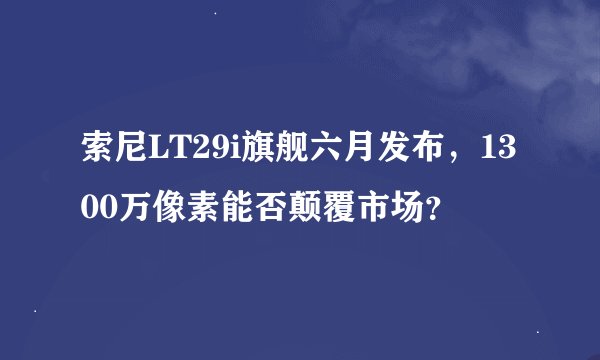 索尼LT29i旗舰六月发布，1300万像素能否颠覆市场？