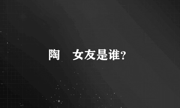 陶喆女友是谁？