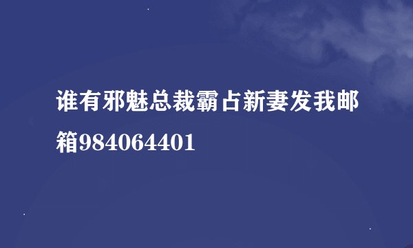 谁有邪魅总裁霸占新妻发我邮箱984064401