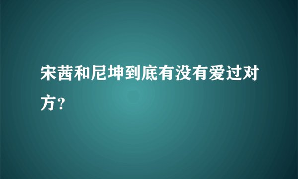 宋茜和尼坤到底有没有爱过对方？