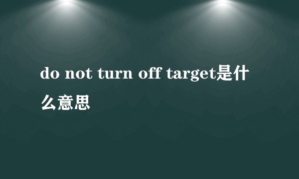 do not turn off target是什么意思