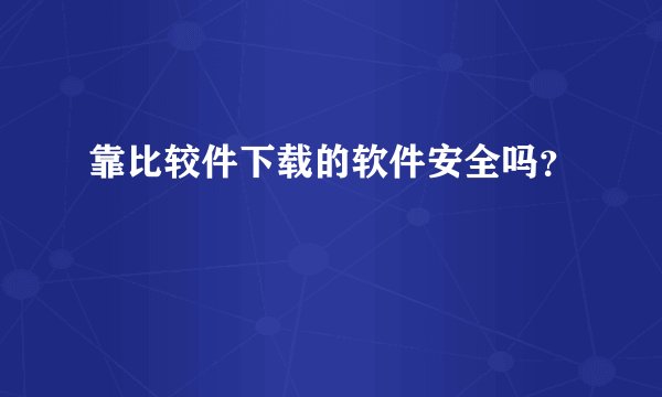 靠比较件下载的软件安全吗？