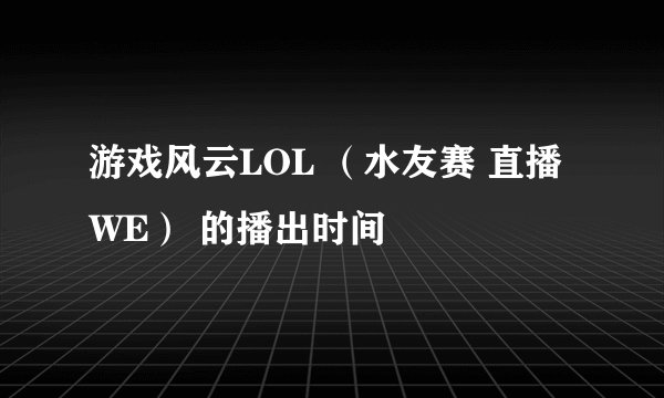 游戏风云LOL （水友赛 直播 WE） 的播出时间