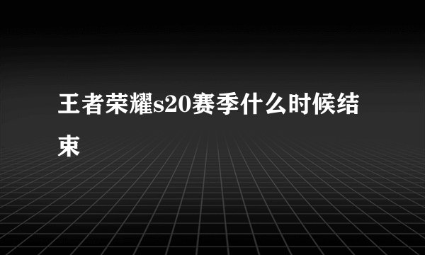 王者荣耀s20赛季什么时候结束
