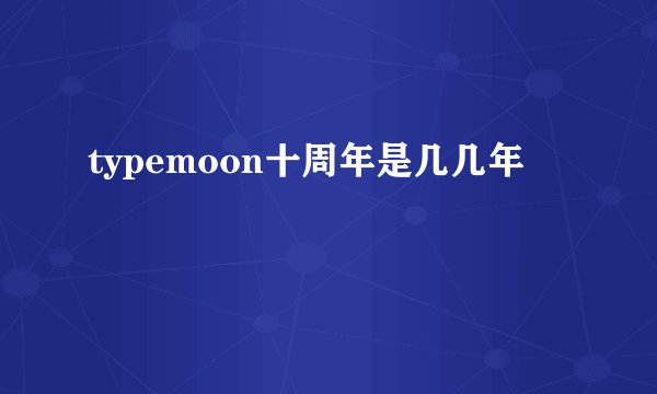 typemoon十周年是几几年