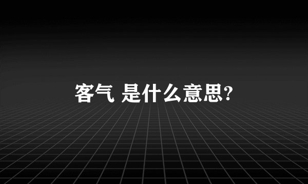 客气 是什么意思?