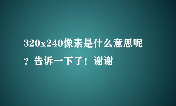 320x240像素是什么意思呢 ？告诉一下了！谢谢