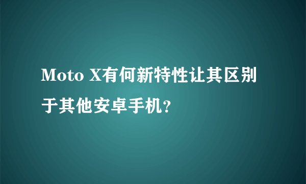 Moto X有何新特性让其区别于其他安卓手机？