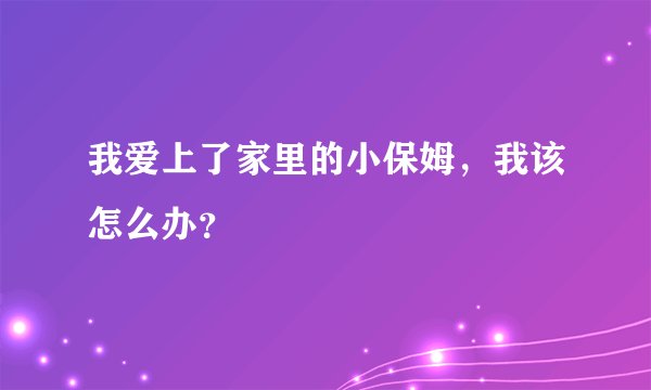 我爱上了家里的小保姆，我该怎么办？