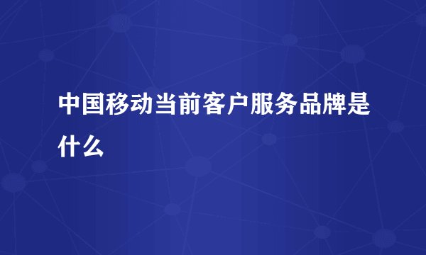 中国移动当前客户服务品牌是什么