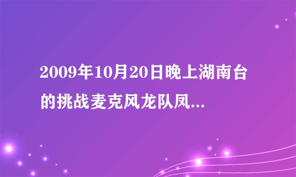 2009年10月20日晚上湖南台的挑战麦克风龙队凤队都唱了哪些歌?