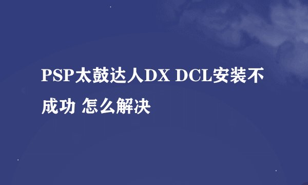 PSP太鼓达人DX DCL安装不成功 怎么解决