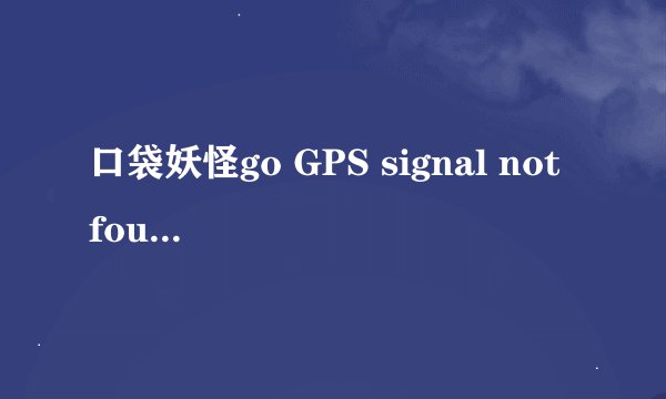 口袋妖怪go GPS signal not found是怎么回事 要怎么解决