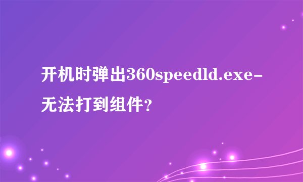 开机时弹出360speedld.exe-无法打到组件？