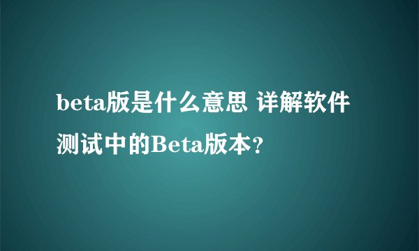 beta版是什么意思 详解软件测试中的Beta版本？