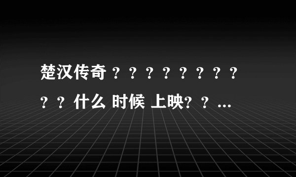 楚汉传奇 ？？？？？？？？？？什么 时候 上映？？？？？？