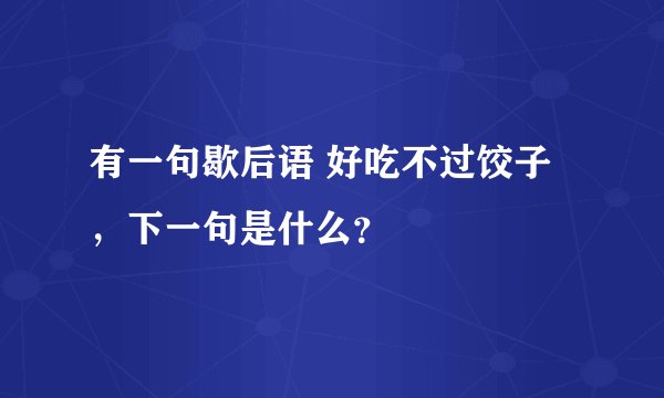 有一句歇后语 好吃不过饺子，下一句是什么？