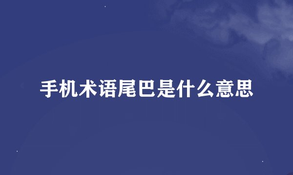 手机术语尾巴是什么意思