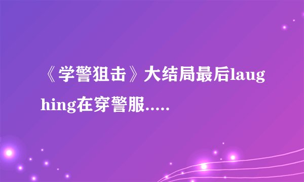 《学警狙击》大结局最后laughing在穿警服.. 这代表什么意思？