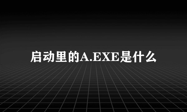 启动里的A.EXE是什么