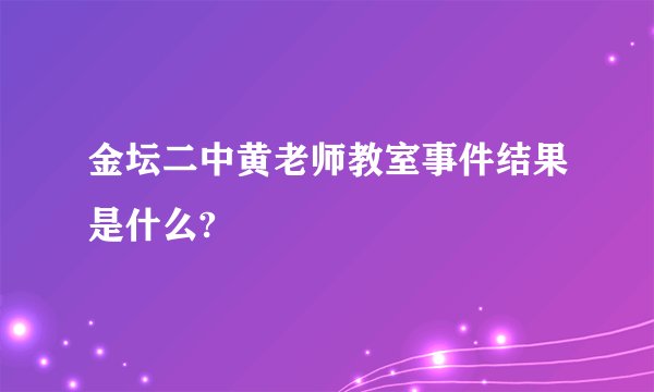 金坛二中黄老师教室事件结果是什么?