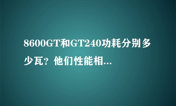 8600GT和GT240功耗分别多少瓦？他们性能相差大吗？哪个耗电大？