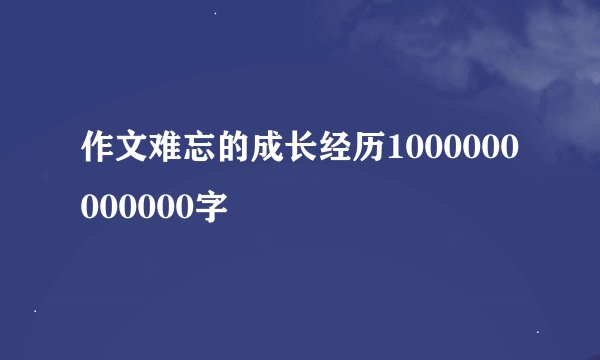 作文难忘的成长经历1000000000000字