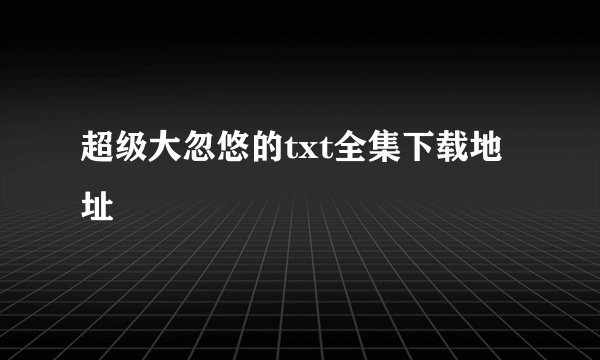 超级大忽悠的txt全集下载地址
