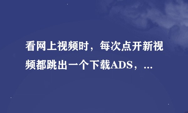看网上视频时，每次点开新视频都跳出一个下载ADS，来自googleads.g.doubleclick.net的东西，怎么去除掉啊