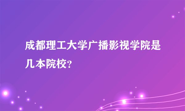 成都理工大学广播影视学院是几本院校？