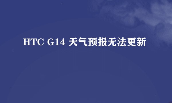 HTC G14 天气预报无法更新