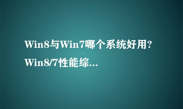 Win8与Win7哪个系统好用?Win8/7性能综合指数对比