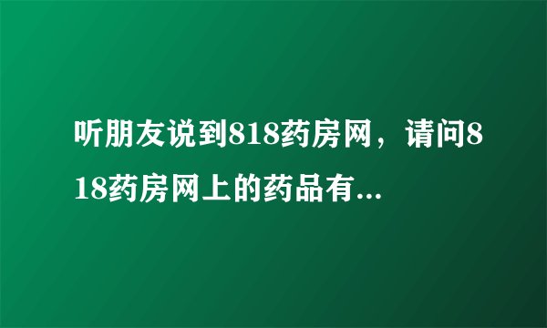 听朋友说到818药房网，请问818药房网上的药品有安全保障吗？不会买到假药吧？？