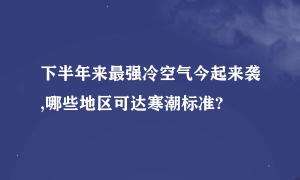 下半年来最强冷空气今起来袭,哪些地区可达寒潮标准?