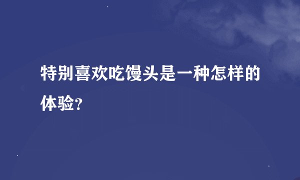 特别喜欢吃馒头是一种怎样的体验？