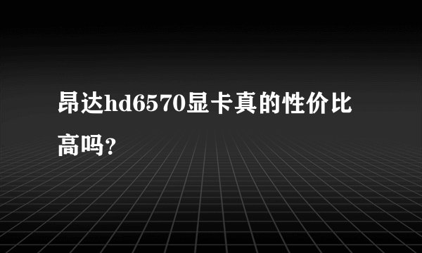 昂达hd6570显卡真的性价比高吗？