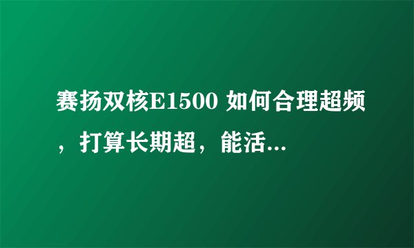赛扬双核E1500 如何合理超频，打算长期超，能活多少时间?