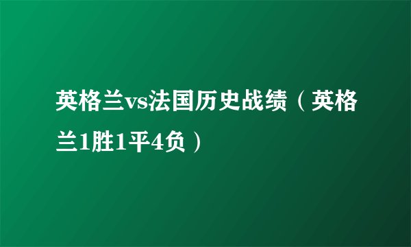 英格兰vs法国历史战绩（英格兰1胜1平4负）