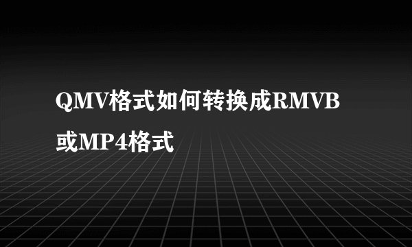 QMV格式如何转换成RMVB或MP4格式