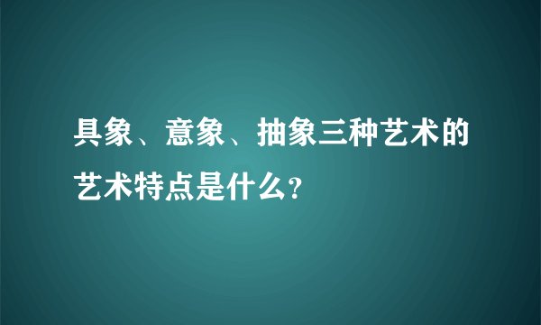 具象、意象、抽象三种艺术的艺术特点是什么？