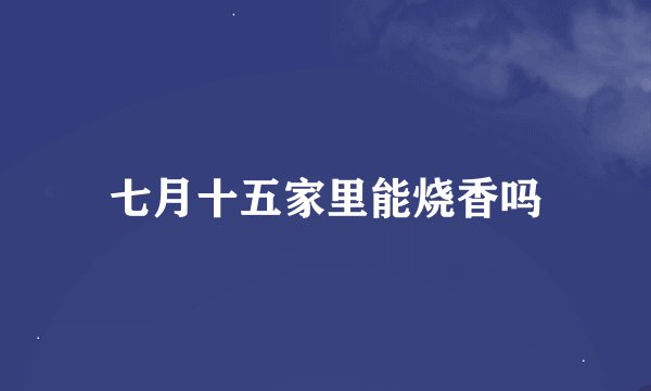 七月十五家里能烧香吗