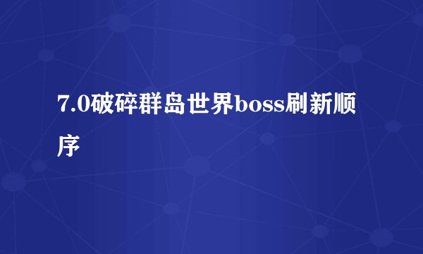 7.0破碎群岛世界boss刷新顺序