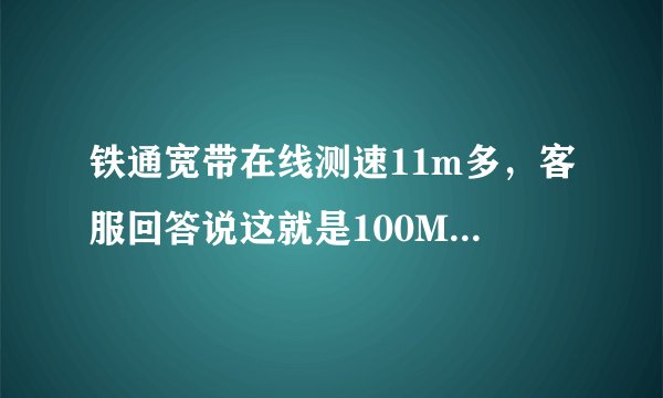 铁通宽带在线测速11m多，客服回答说这就是100M的带宽，是真的么？