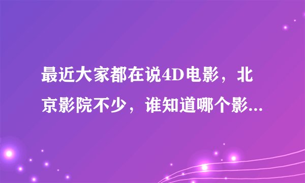 最近大家都在说4D电影，北京影院不少，谁知道哪个影院有4D呢？